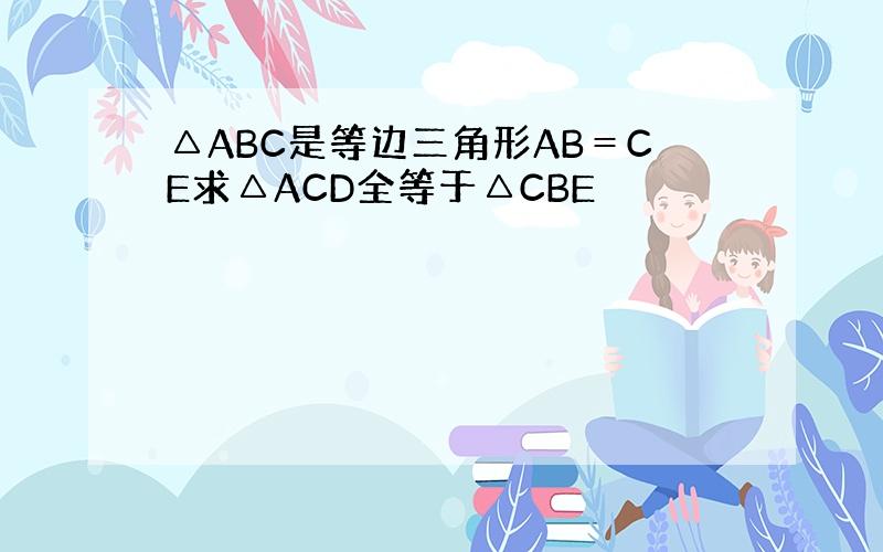 △ABC是等边三角形AB＝CE求△ACD全等于△CBE