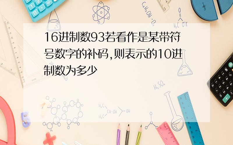 16进制数93若看作是某带符号数字的补码,则表示的10进制数为多少