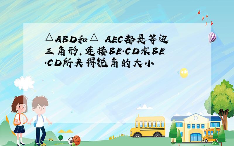 △ABD和△ AEC都是等边三角形,连接BE.CD求BE.CD所夹得锐角的大小