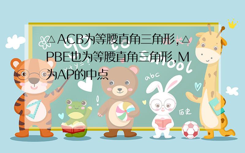 △ACB为等腰直角三角形,△PBE也为等腰直角三角形,M为AP的中点