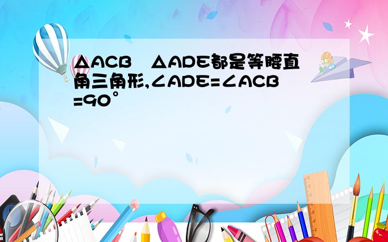 △ACB與△ADE都是等腰直角三角形,∠ADE=∠ACB=90°