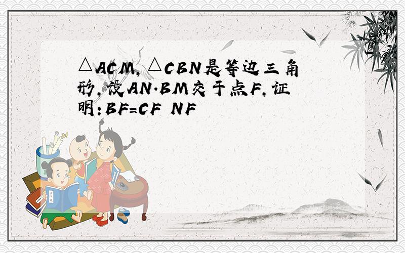 △ACM,△CBN是等边三角形,设AN.BM交于点F,证明:BF=CF NF