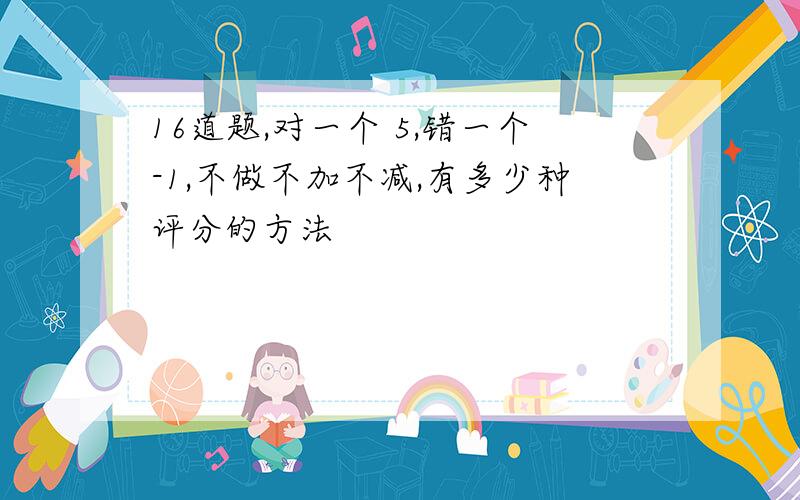 16道题,对一个 5,错一个-1,不做不加不减,有多少种评分的方法