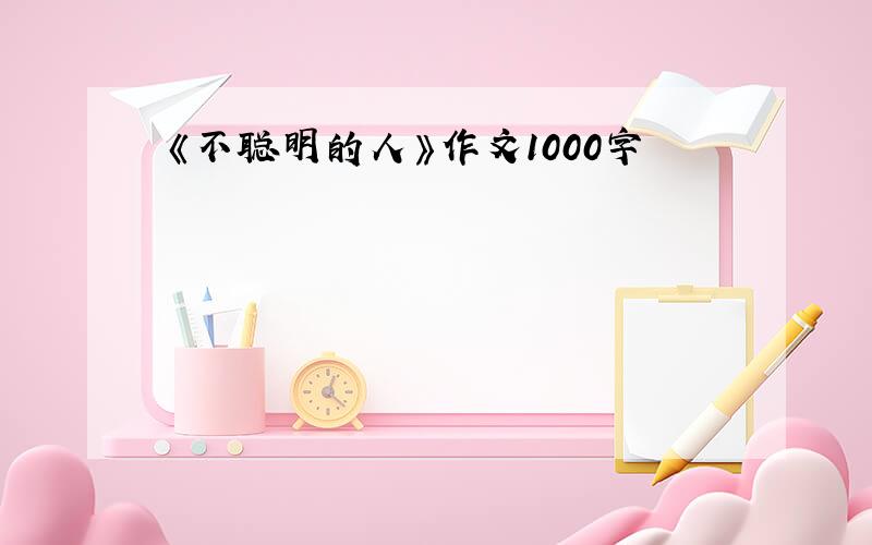 《不聪明的人》作文1000字