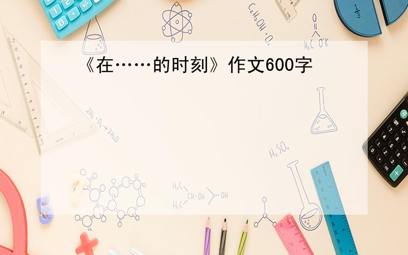 《在……的时刻》作文600字