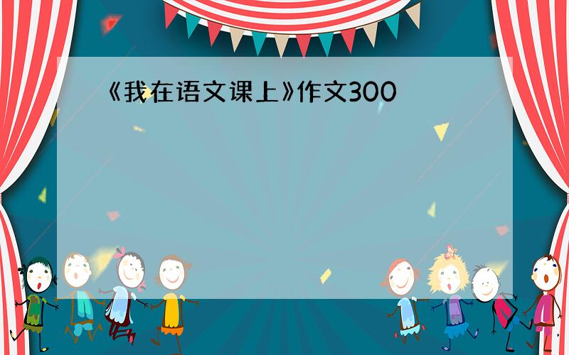 《我在语文课上》作文300