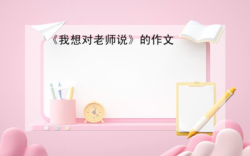 《我想对老师说》的作文