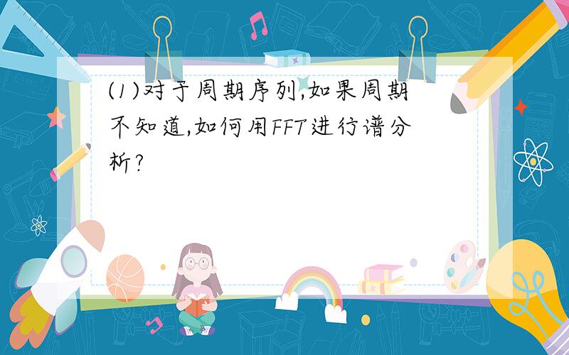 (1)对于周期序列,如果周期不知道,如何用FFT进行谱分析?