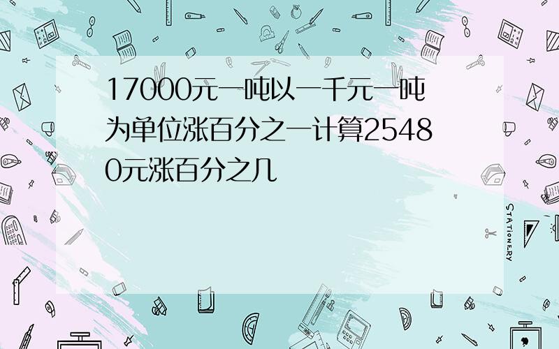 17000元一吨以一千元一吨为单位涨百分之一计算25480元涨百分之几