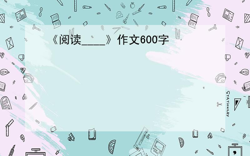 《阅读____》作文600字