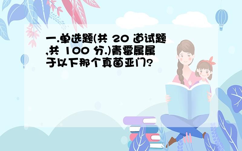 一.单选题(共 20 道试题,共 100 分.)青霉属属于以下那个真菌亚门?