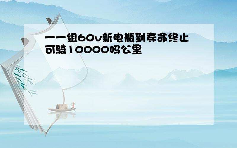 一一组60v新电瓶到寿命终止可骑10000吗公里