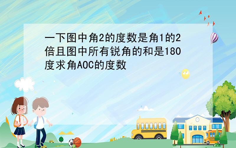 一下图中角2的度数是角1的2倍且图中所有锐角的和是180度求角AOC的度数