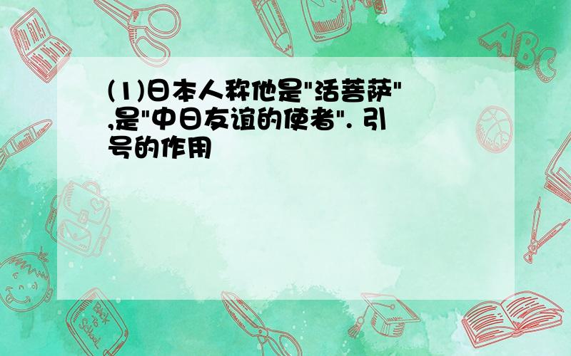 (1)日本人称他是"活菩萨",是"中日友谊的使者". 引号的作用