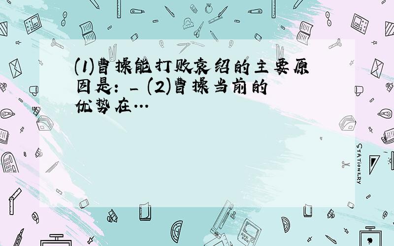 (1)曹操能打败袁绍的主要原因是: _ (2)曹操当前的优势在...