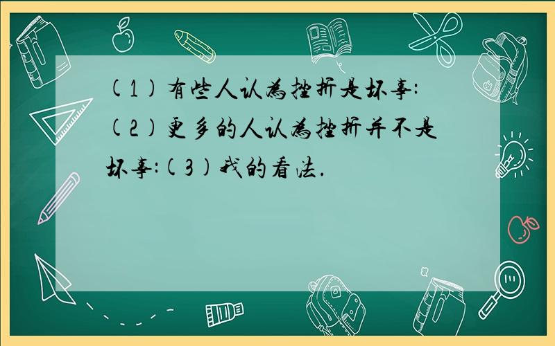 (1)有些人认为挫折是坏事:(2)更多的人认为挫折并不是坏事:(3)我的看法.