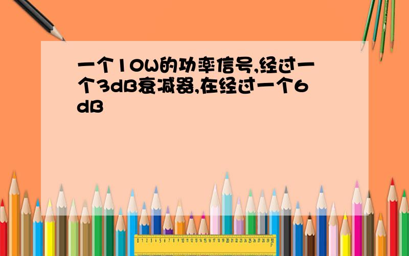 一个10W的功率信号,经过一个3dB衰减器,在经过一个6dB