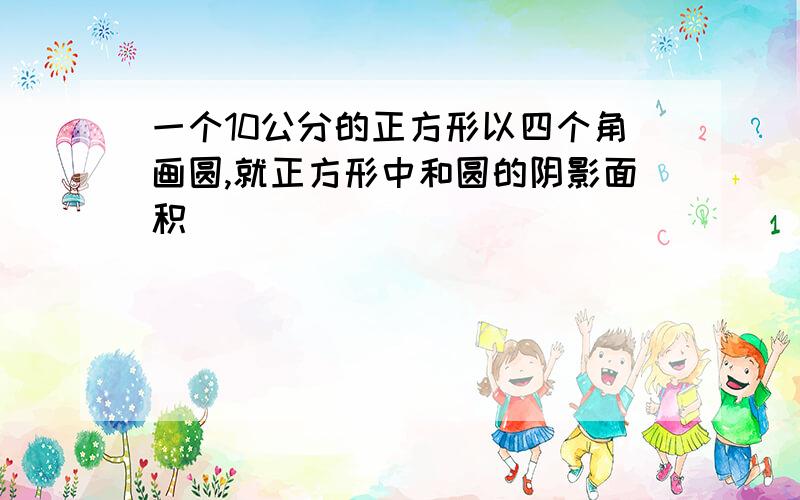 一个10公分的正方形以四个角画圆,就正方形中和圆的阴影面积