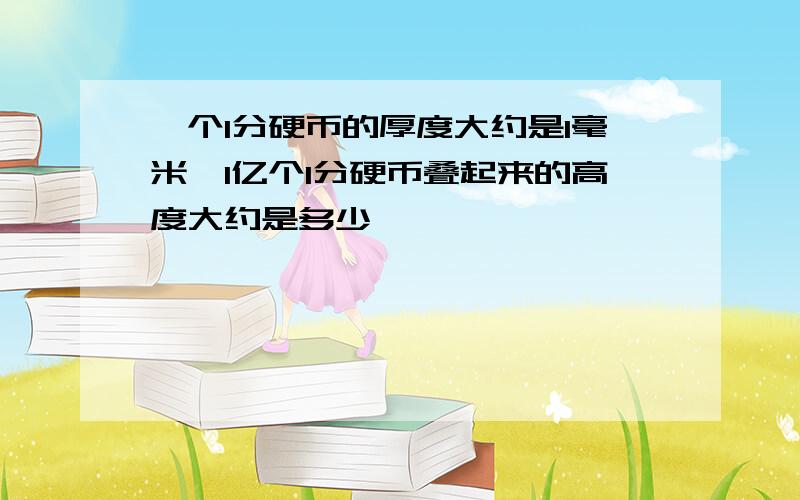 一个1分硬币的厚度大约是1毫米,1亿个1分硬币叠起来的高度大约是多少