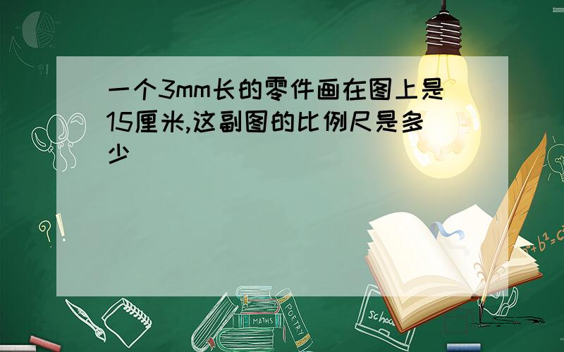 一个3mm长的零件画在图上是15厘米,这副图的比例尺是多少