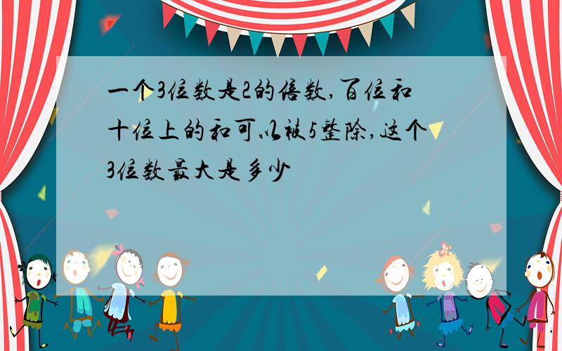 一个3位数是2的倍数,百位和十位上的和可以被5整除,这个3位数最大是多少