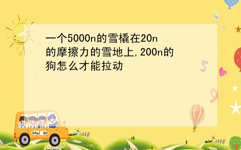 一个5000n的雪橇在20n的摩擦力的雪地上,200n的狗怎么才能拉动