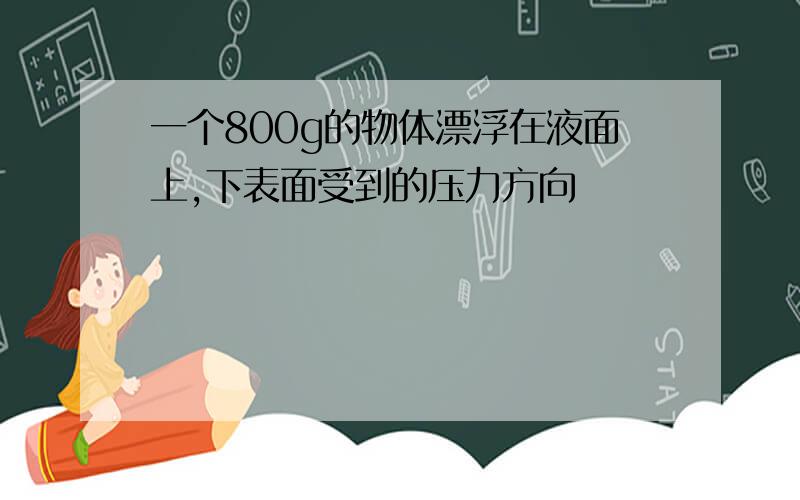 一个800g的物体漂浮在液面上,下表面受到的压力方向