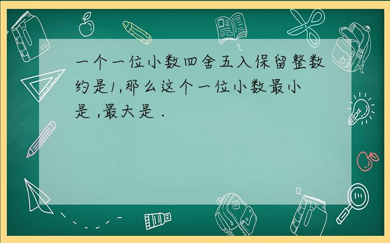 一个一位小数四舍五入保留整数约是1,那么这个一位小数最小是 ,最大是 .