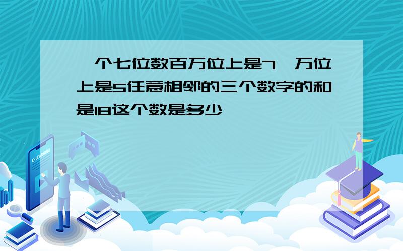 一个七位数百万位上是7,万位上是5任意相邻的三个数字的和是18这个数是多少