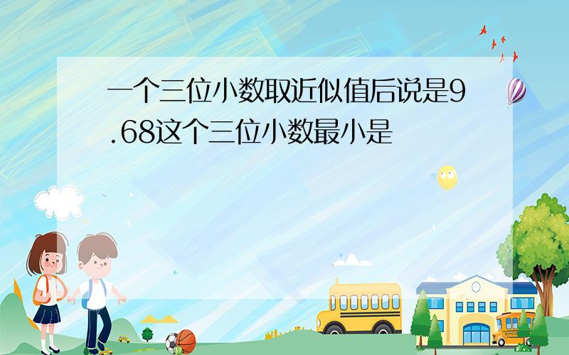 一个三位小数取近似值后说是9.68这个三位小数最小是