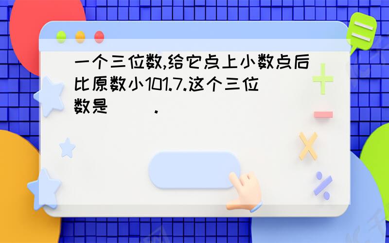 一个三位数,给它点上小数点后比原数小101.7.这个三位数是( ).