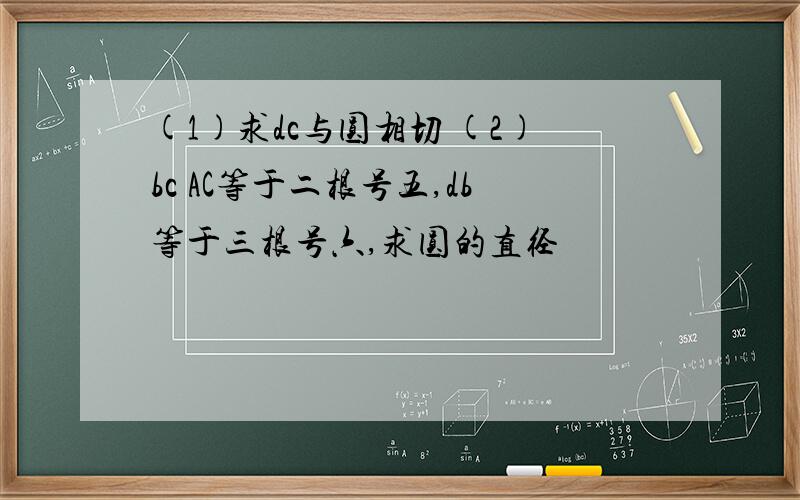 (1)求dc与圆相切 (2)bc AC等于二根号五,db等于三根号六,求圆的直径