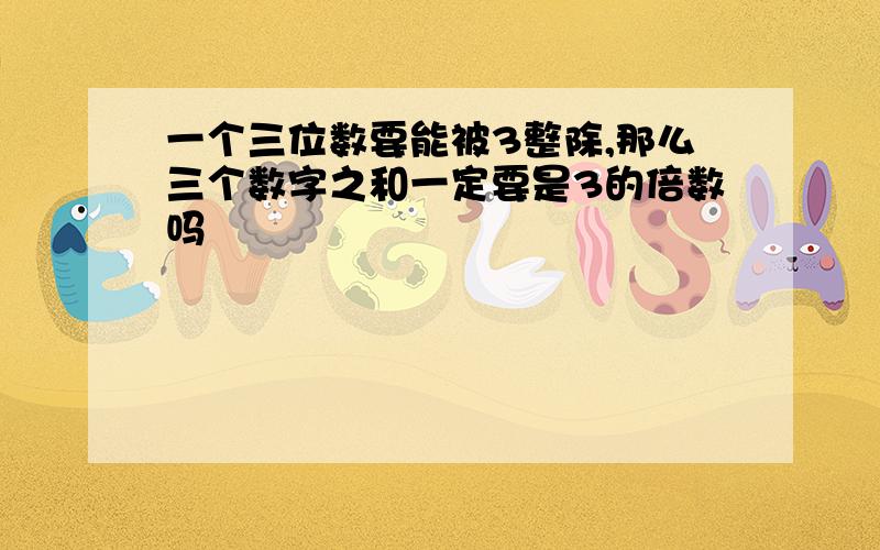 一个三位数要能被3整除,那么三个数字之和一定要是3的倍数吗