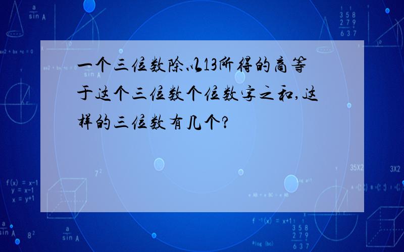 一个三位数除以13所得的商等于这个三位数个位数字之和,这样的三位数有几个?