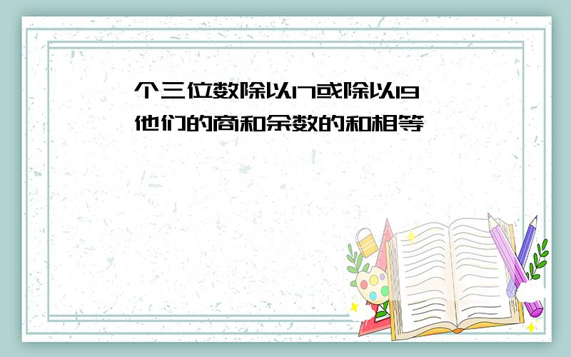 一个三位数除以17或除以19,他们的商和余数的和相等,