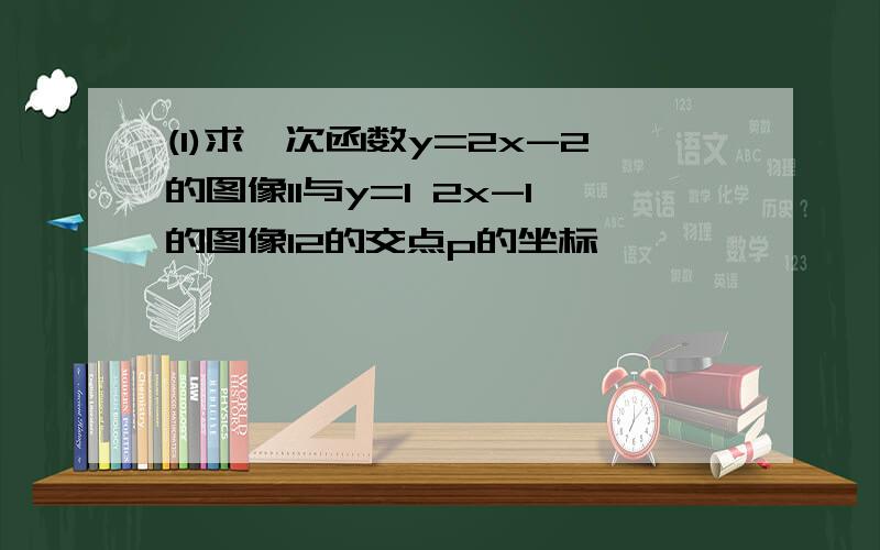 (1)求一次函数y=2x-2的图像l1与y=1 2x-1的图像l2的交点p的坐标