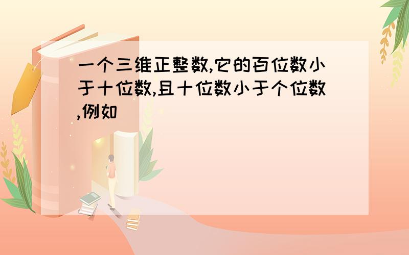 一个三维正整数,它的百位数小于十位数,且十位数小于个位数,例如