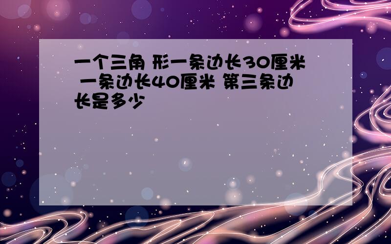 一个三角 形一条边长30厘米 一条边长40厘米 第三条边长是多少