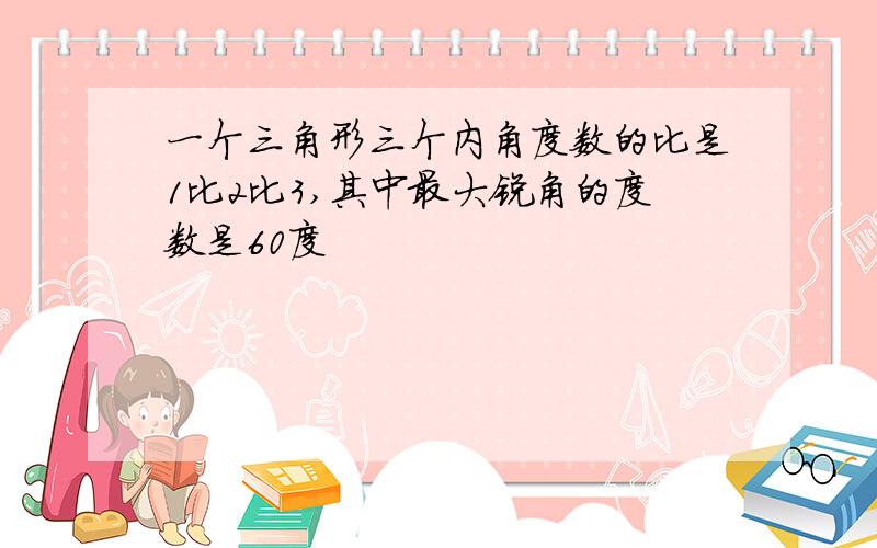 一个三角形三个内角度数的比是1比2比3,其中最大锐角的度数是60度