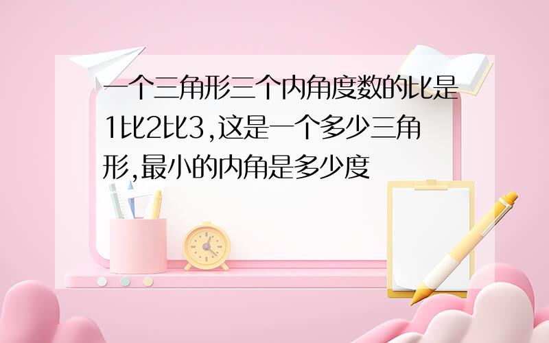 一个三角形三个内角度数的比是1比2比3,这是一个多少三角形,最小的内角是多少度