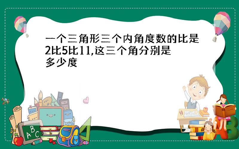 一个三角形三个内角度数的比是2比5比11,这三个角分别是多少度