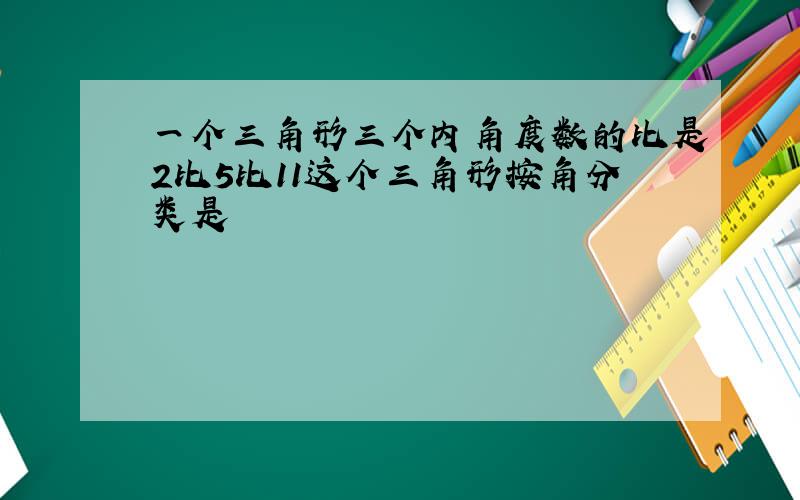 一个三角形三个内角度数的比是2比5比11这个三角形按角分类是