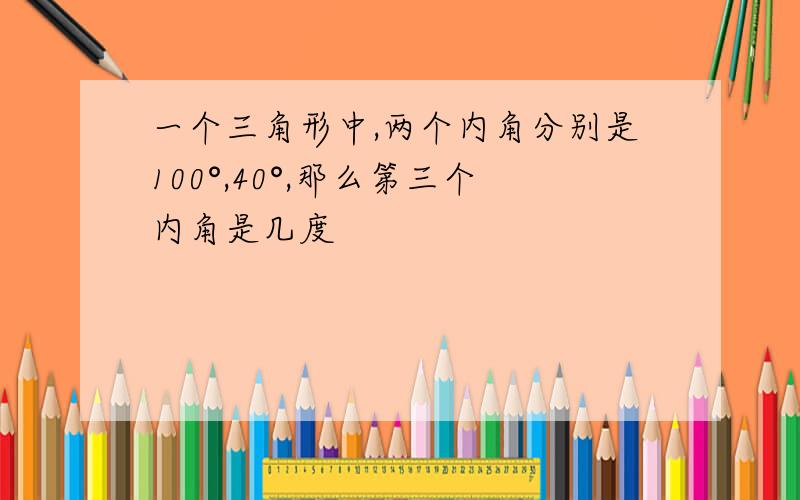 一个三角形中,两个内角分别是100°,40°,那么第三个内角是几度