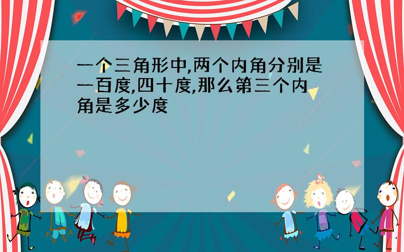 一个三角形中,两个内角分别是一百度,四十度,那么第三个内角是多少度