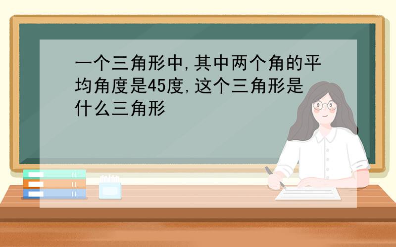 一个三角形中,其中两个角的平均角度是45度,这个三角形是什么三角形