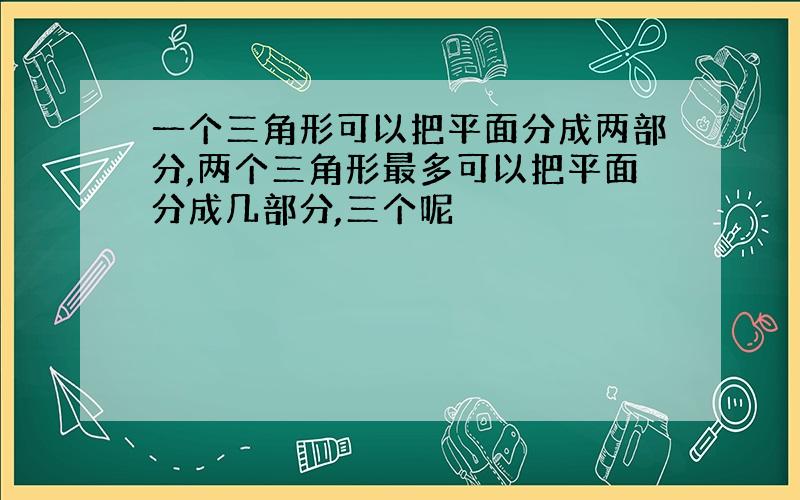 一个三角形可以把平面分成两部分,两个三角形最多可以把平面分成几部分,三个呢