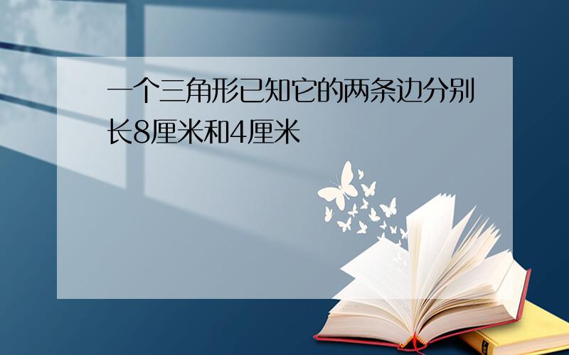 一个三角形已知它的两条边分别长8厘米和4厘米