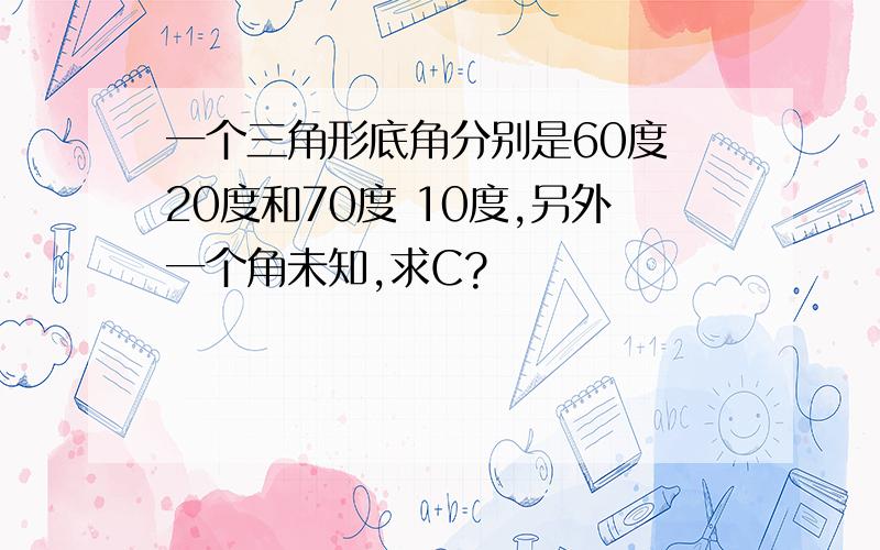 一个三角形底角分别是60度 20度和70度 10度,另外一个角未知,求C?