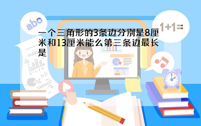 一个三角形的3条边分别是8厘米和13厘米能么第三条边最长是