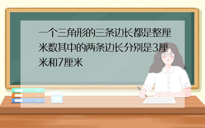 一个三角形的三条边长都是整厘米数其中的两条边长分别是3厘米和7厘米